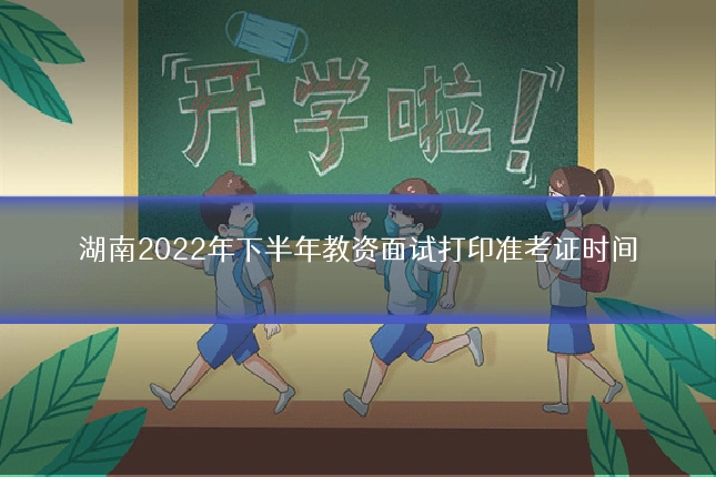 湖南2022年下半年教资面试打印准考证时间