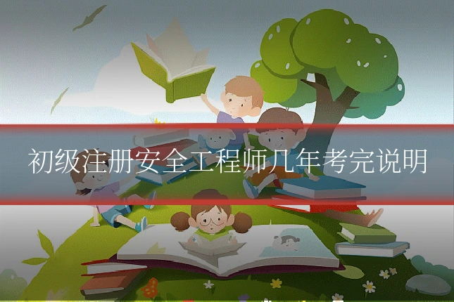 初级注册安全工程师几年考完说明