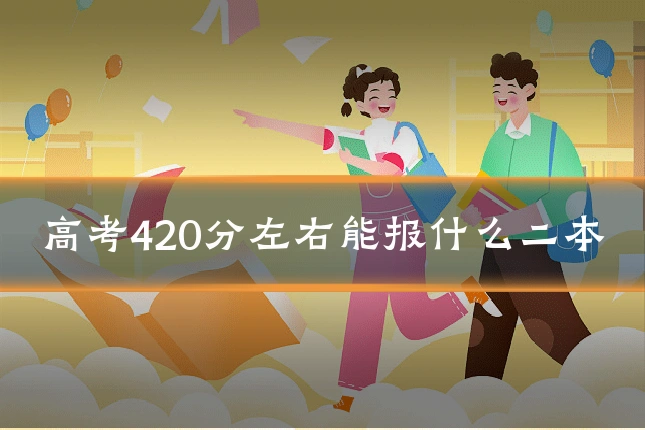 高考420分左右能报什么二本