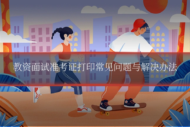 教资面试准考证打印常见问题与解决办法