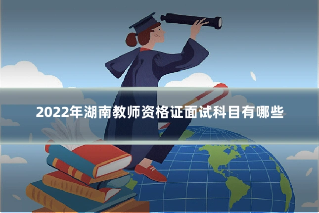 2022年湖南教师资格证面试科目有哪些