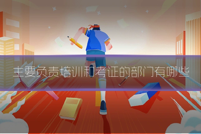 主要负责培训和考证的部门有哪些