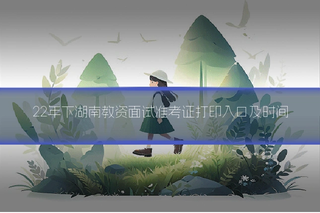 22年下湖南教资面试准考证打印入口及时间