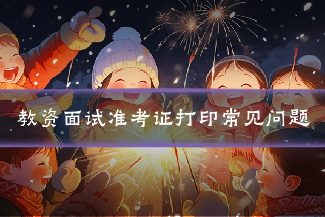 教资面试准考证打印常见问题