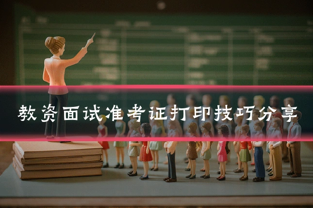 教资面试准考证打印技巧分享