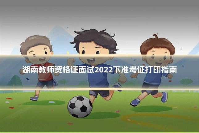 湖南教师资格证面试2022下准考证打印指南