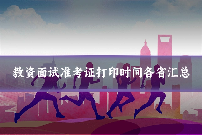 教资面试准考证打印时间各省汇总