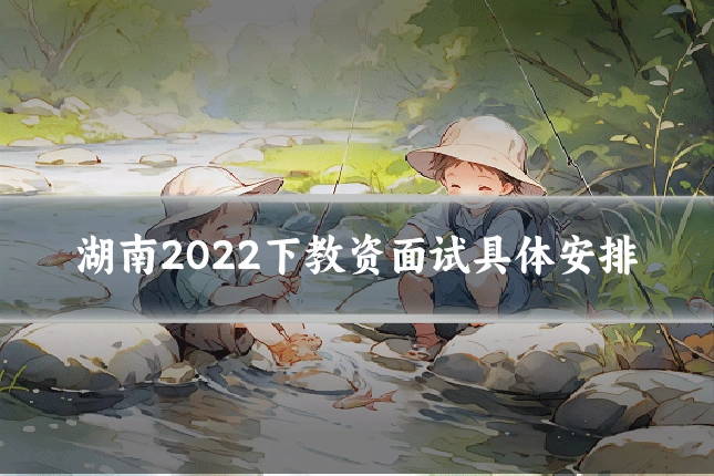 湖南2022下教资面试具体安排