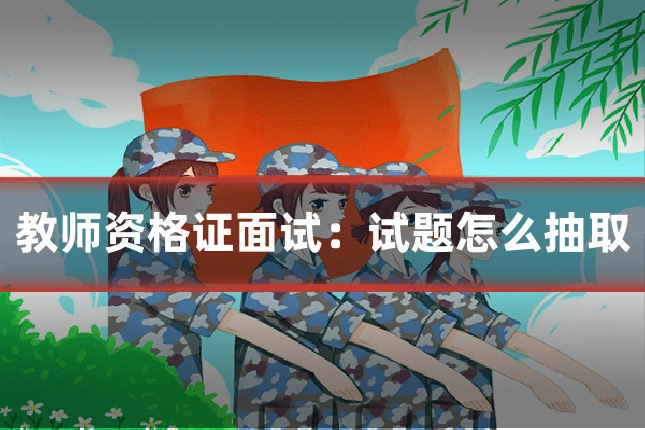 教师资格证面试:试题怎么抽取