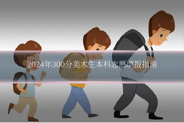 2024年300分美术生本科志愿填报指南