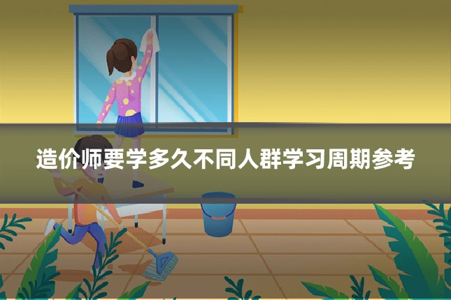 造价师要学多久不同人群学习周期参考