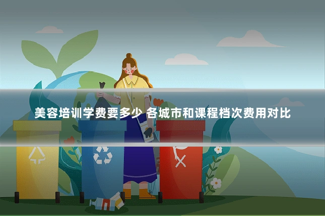 美容培训学费要多少 各城市和课程档次费用对比