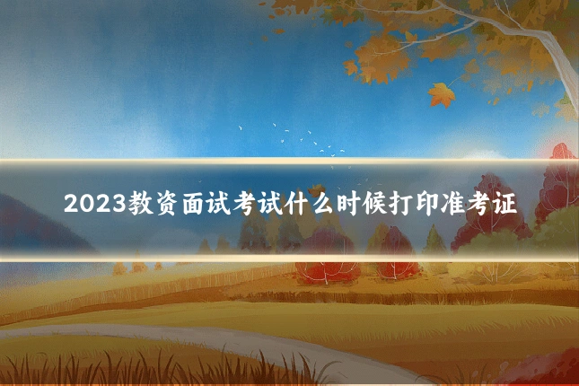 2023教资面试考试什么时候打印准考证