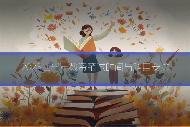 2023上半年教资笔试时间与科目安排