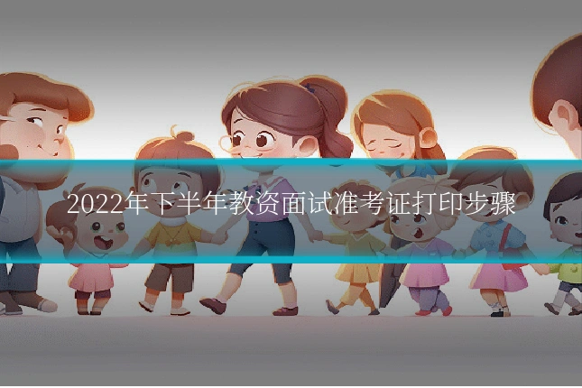 2022年下半年教资面试准考证打印步骤