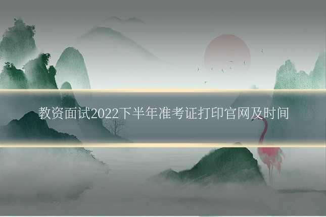 教资面试2022下半年准考证打印官网及时间