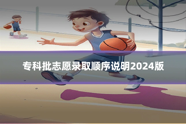 专科批志愿录取顺序说明2024版
