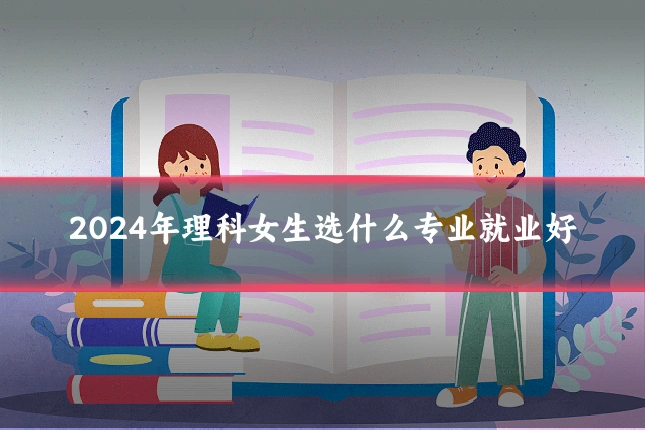 2024年理科女生选什么专业就业好