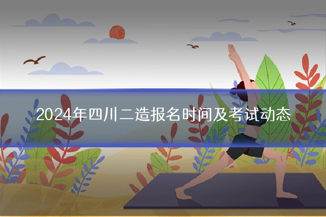 2024年四川二造报名时间及考试动态