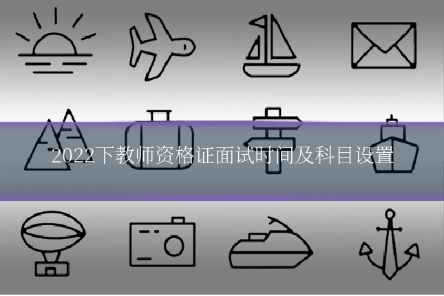 2022下教师资格证面试时间及科目设置