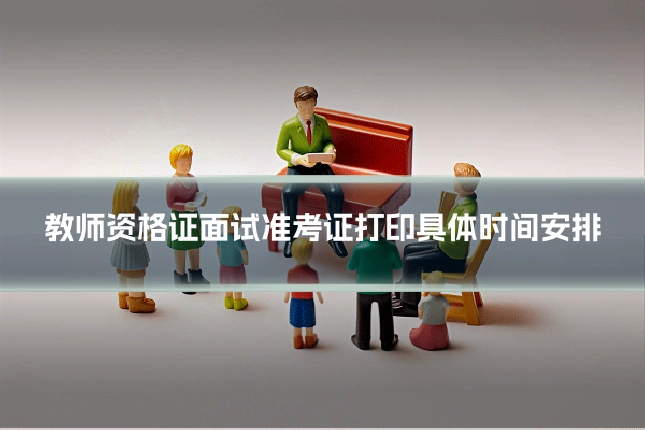 教师资格证面试准考证打印具体时间安排