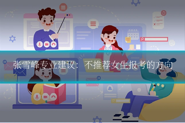 张雪峰专业建议:不推荐女生报考的方向