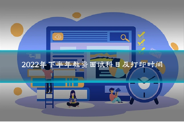 2022年下半年教资面试科目及打印时间