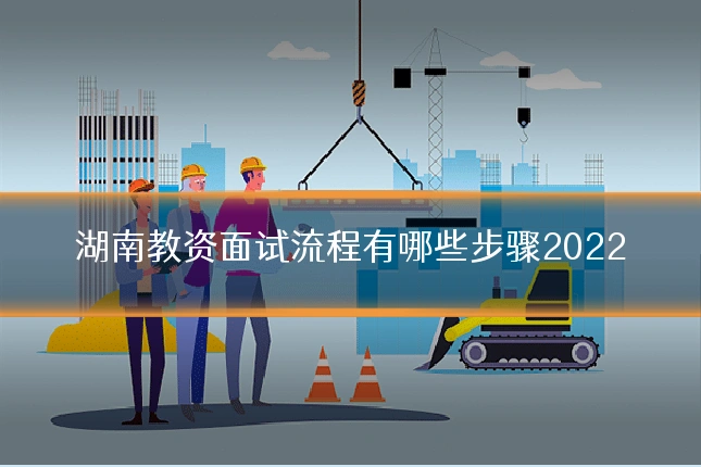 湖南教资面试流程有哪些步骤2022