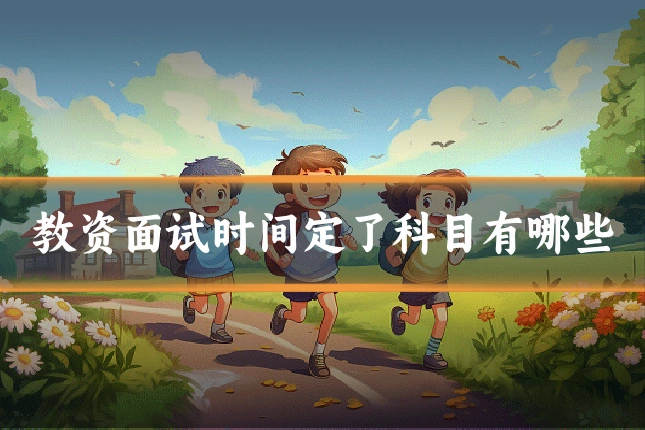 教资面试时间定了科目有哪些