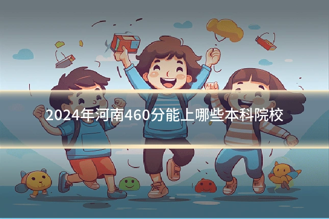 2024年河南460分能上哪些本科院校