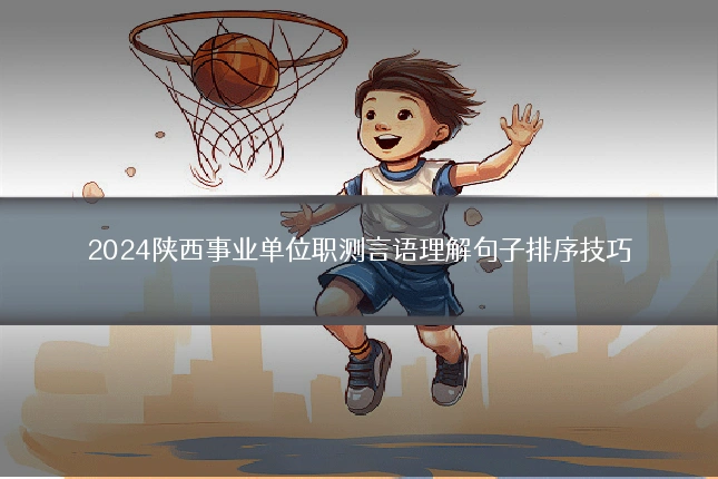 2024陕西事业单位职测言语理解句子排序技巧