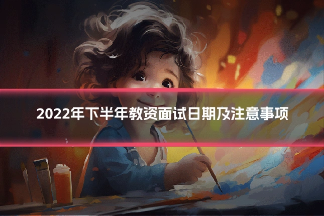 2022年下半年教资面试日期及注意事项