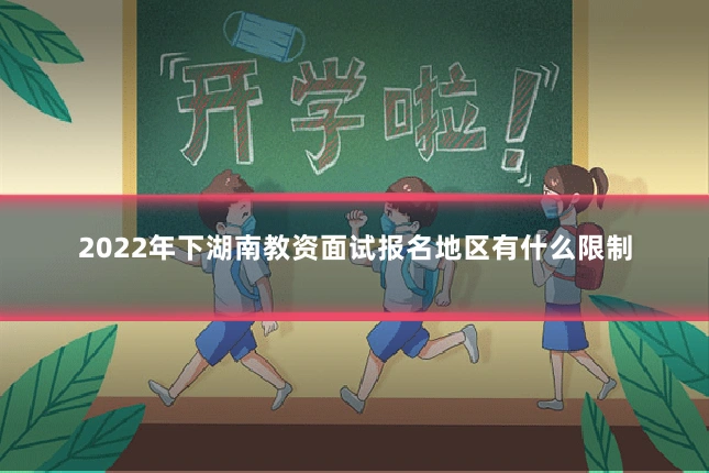 2022年下湖南教资面试报名地区有什么限制