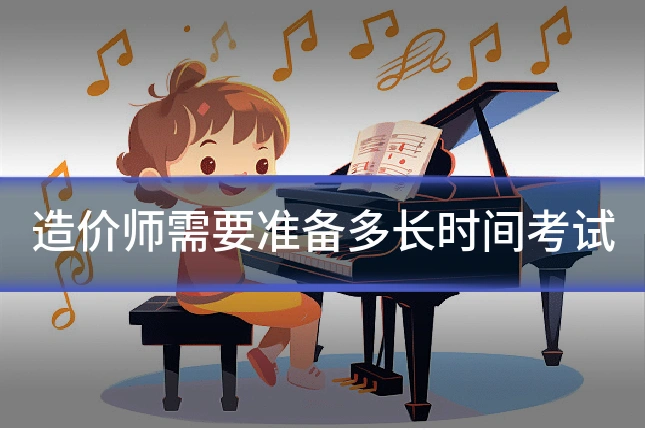 造价师需要准备多长时间考试