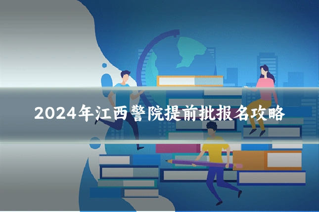 2024年江西警院提前批报名攻略
