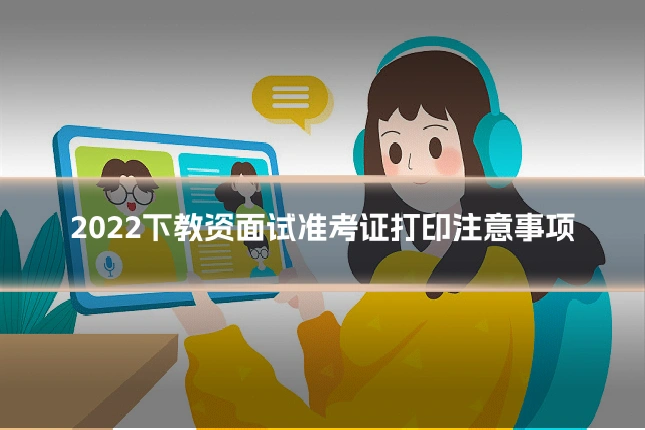 2022下教资面试准考证打印注意事项