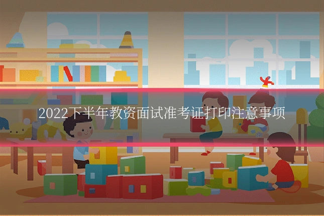 2022下半年教资面试准考证打印注意事项