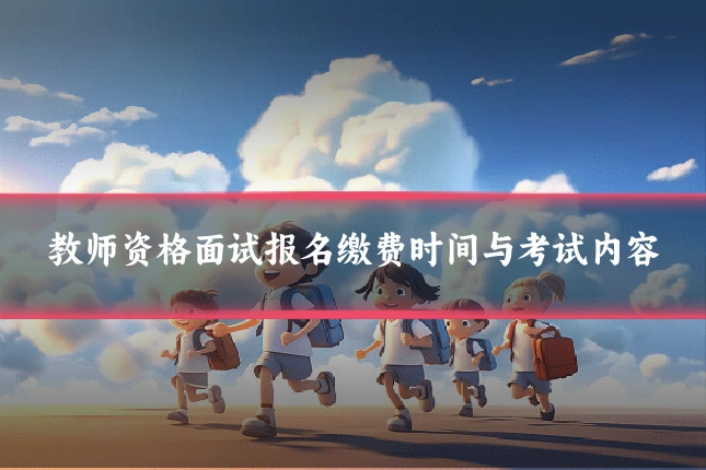教师资格面试报名缴费时间与考试内容