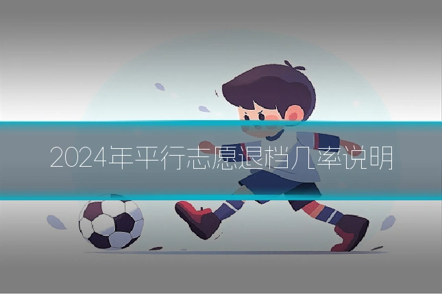 2024年平行志愿退档几率说明