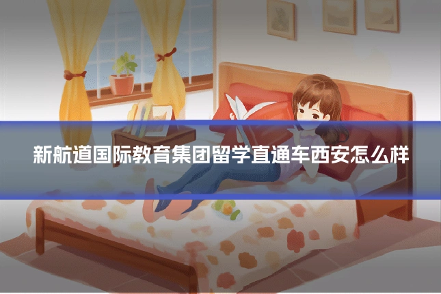 新航道国际教育集团留学直通车西安怎么样
