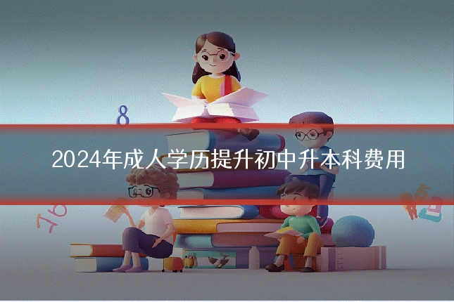 2024年成人学历提升初中升本科费用
