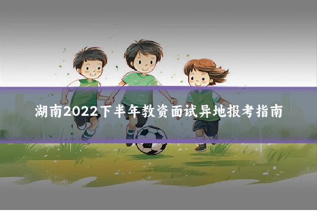 湖南2022下半年教资面试异地报考指南