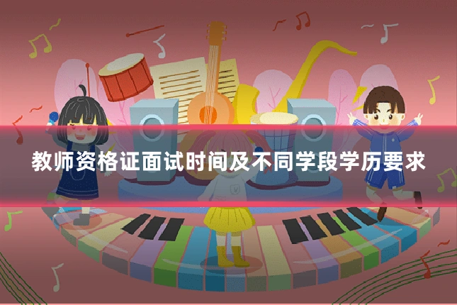 教师资格证面试时间及不同学段学历要求