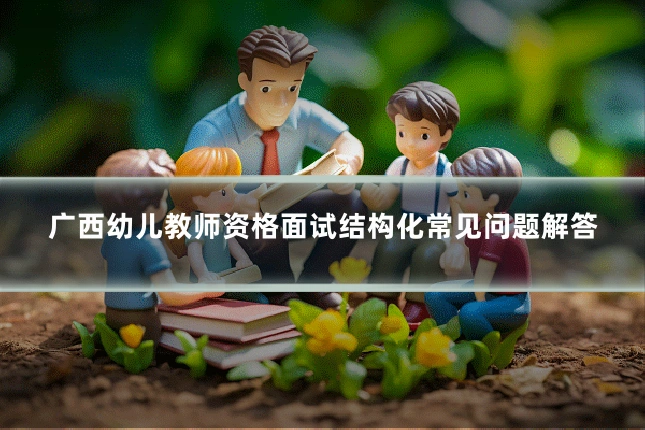 广西幼儿教师资格面试结构化常见问题解答
