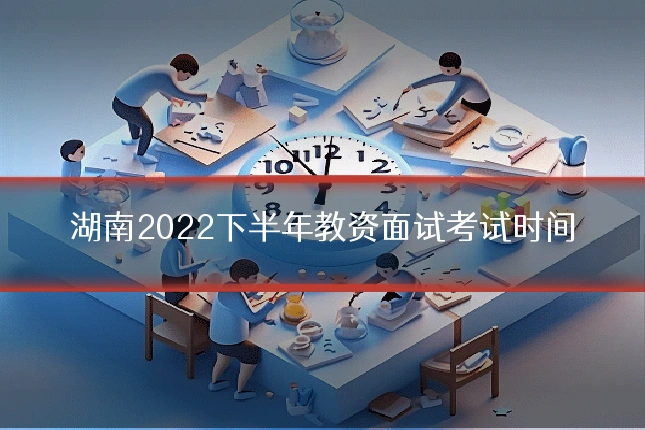 湖南2022下半年教资面试考试时间