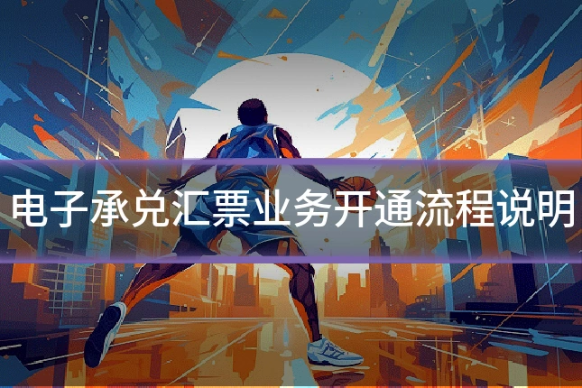 电子承兑汇票业务开通流程说明