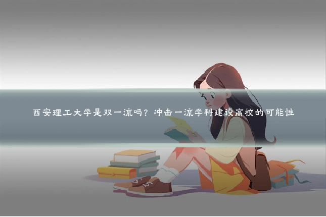 西安理工大学是双一流吗?冲击一流学科建设高校的可能性