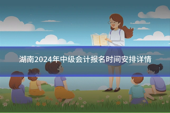 湖南2024年中级会计报名时间安排详情