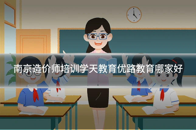 南京造价师培训学天教育优路教育哪家好