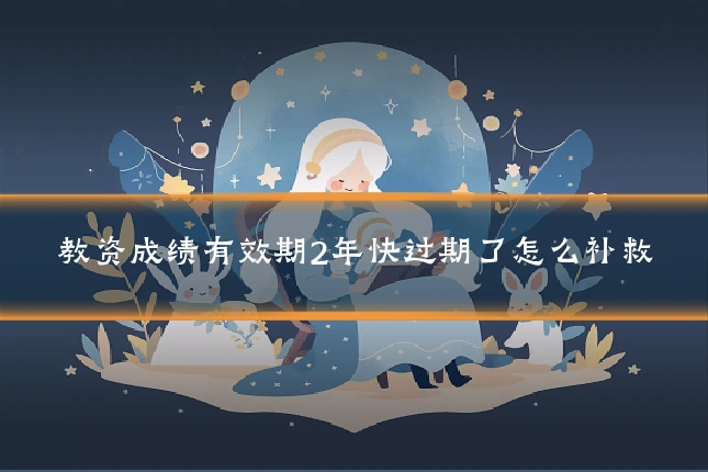 教资成绩有效期2年快过期了怎么补救